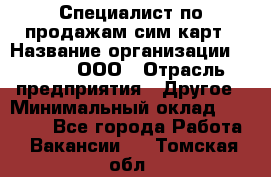 Специалист по продажам сим-карт › Название организации ­ Qprom, ООО › Отрасль предприятия ­ Другое › Минимальный оклад ­ 28 000 - Все города Работа » Вакансии   . Томская обл.